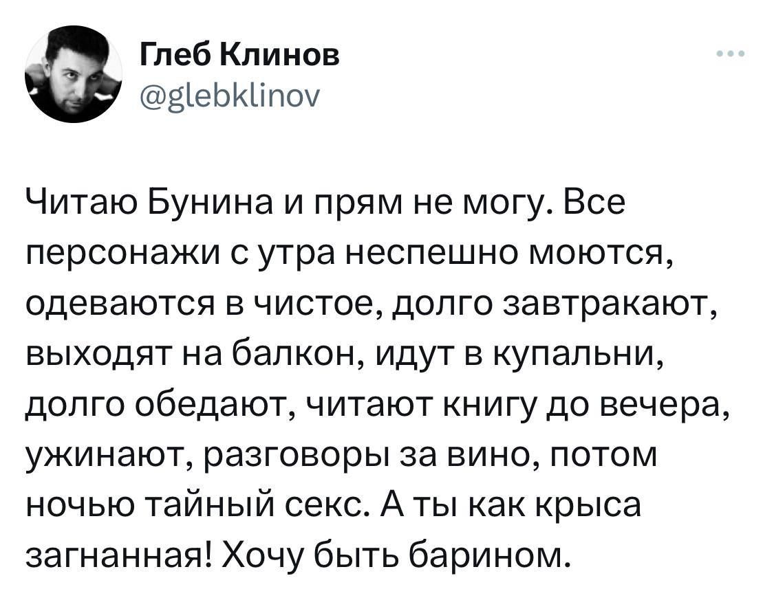 Глеб Кпинов дъеьщтоу Читаю Бунина и прям не могу Все персонажи с утра неспешно моются одеваются в чистое долго завтракают выходят на балкон идут в купальни доп го обедают читают книгу до вечера ужинают разговоры за вино потом ночью тайный секс А ты как крыса загнанная Хочу быть барином