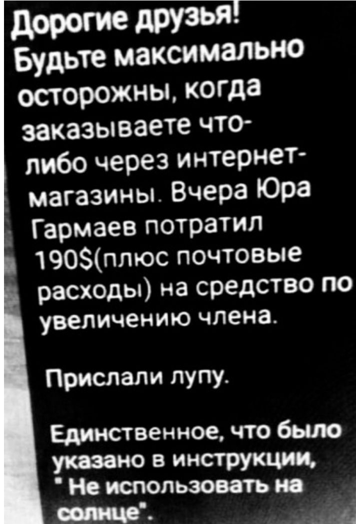 Будьте максимально осторожны когда заказываете что либо через интернет магазины Вчера Юра Гармаев потратил 190ппюс почтовые расходы на средство по увеличению члена Прислали лупу Единственное что было указано в инструкдии Не штопьзовать и _Щ