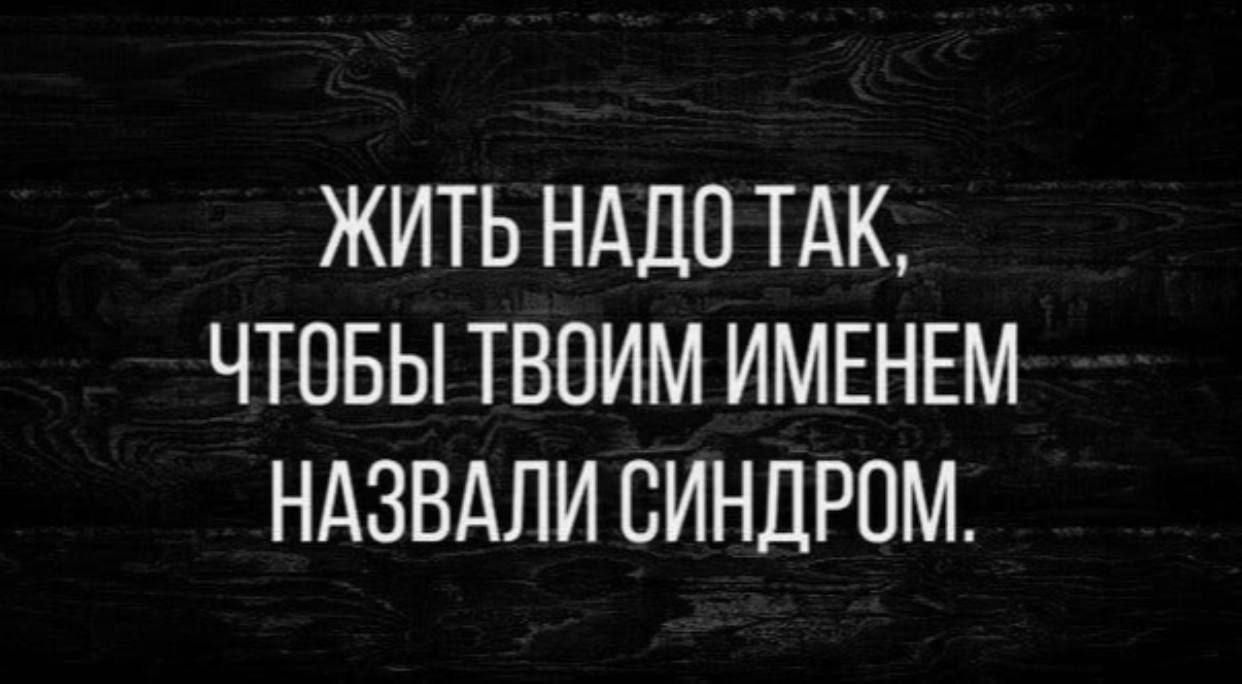 ЖИТЬ НАДО ТАК ЧТОБЫ ТВОИМ ИМЕНЕМ НАЗВАЛИ СИНДРОМ