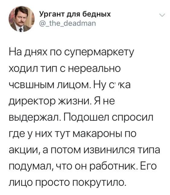 Ургант для бедных Недеаотап На днях по супермаркету ходил тип 0 нереально чсвшным лицом Ну с ка директор жизни Я не выдержал Подошел спросил где у них тут макароны по акции а потом извинился типа подумал что он работник Его пицо просто покрутипо