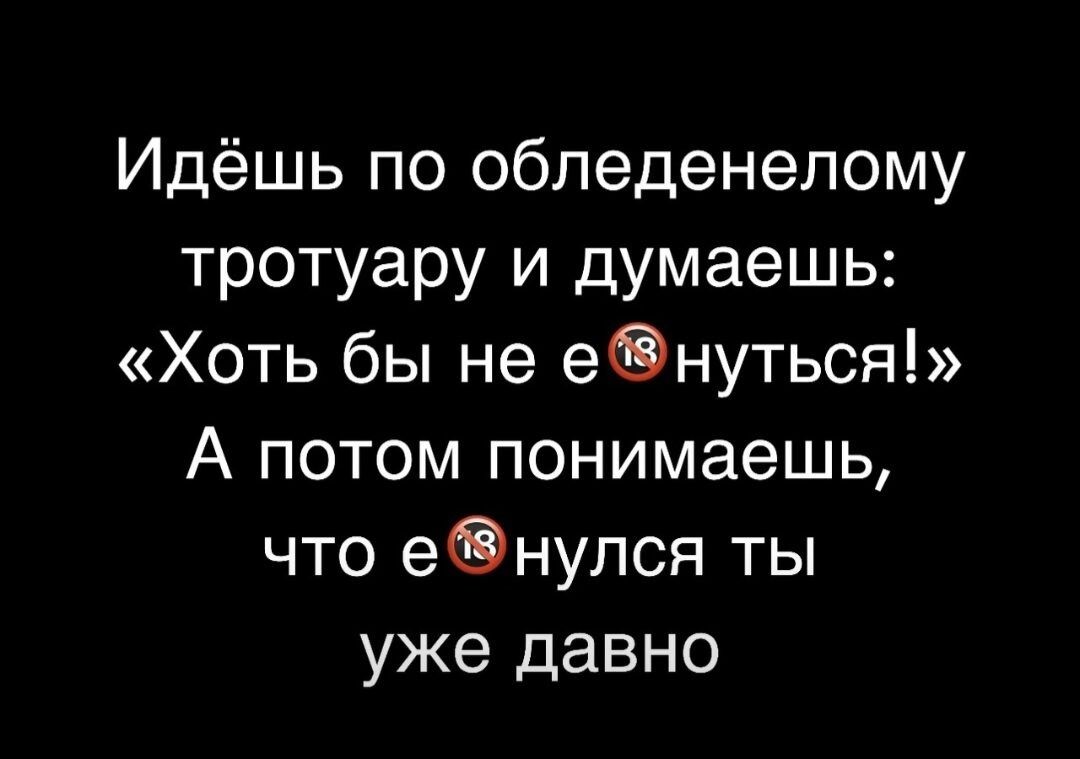 Идёшь по обледенелому тротуару и думаешь Хоть бы не енуться А потом понимаешь что е нулся ты уже давно