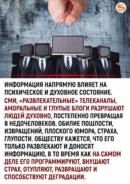 ИНФОРМАЦИЯ НАПРЯМУЮ ВЛИЯЕТ НА ПСИХИЧЕСКОЕ И ДУХОВНОЕ СОСТОЯНИЕ СМИ РАЗВЛЕКАТЕЛЬНЫЕ ТЕЛЕКАНАЛЫ АМОРАЛЬНЫЕ И ГЛУПЫЕ БЛОГИ РАЗРУШАЮТ ЛЮДЕЙ ДУХОВНО ПОСТЕПЕННО ПРЕВРАЩАЯ В НЕДОЧЕЛОВЕКОВ ОБИЛИЕ ПОШЛОСТИ ИЗВРАЩЕНИИ ПЛОСКОГО ЮМОРА СТРАХА ГЛУПОСТИ ОБЩЕСТВУ КАЖЕТСЯ ЧТО ЕГО ТОЛЬКО РАЗВЛЕКАЮТ И ДОНОСЯТ ИНФОРМАЦИЮ В ТО ВРЕМЯ КАК НА САМОМ ДЕЛЕ ЕГО ПРОГРАММИРУЮТ 