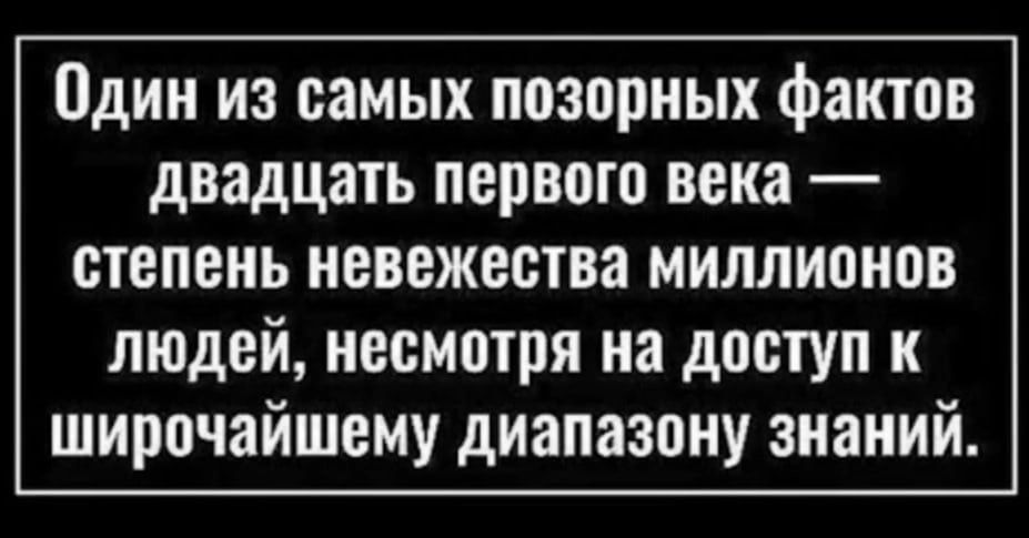 Один из самых позорных фактов двадцать первого века степень невежества миллионов людей несмотря на доступ к широчайшему диапазону знаний