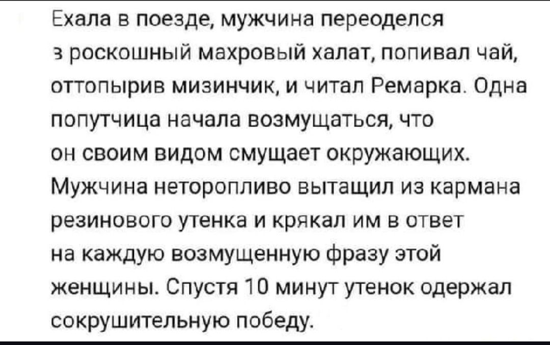 Ехала в поезде мужчина переоделся з роскошный махровый халат попивал чай оттопырив мизинчик и читал РЕМБРКЗ Одна попутчица начала возмущаться что он своим видом смущает окружающих Мужчина неторопливо вытащил из кармана резинового утенка и крякал им в ответ на каждую возмущенную фразу этой женщины Спустя 10 минут утенок одержал сокрушительную победу