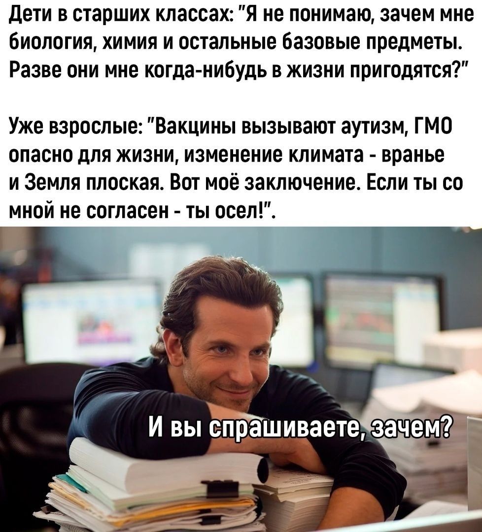 Дети в старших классах Я не понимаю зачем мне биология химия и остальные базовые предметы Разве они мне когда нибудь в жизни пригодятся Уже взрослые Вакцины вызывают аутизм ГМО опасно для жизни изменение климата вранье и Земля плоская Вот моё заключение Если ты со мной не согласен ты осел