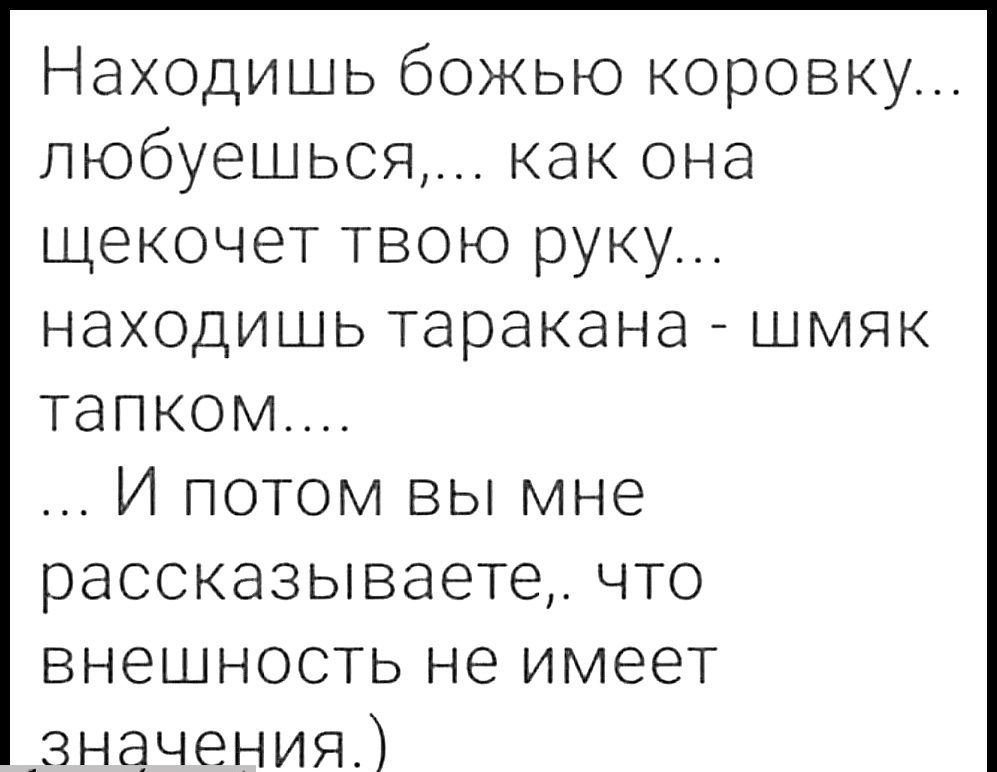 Находишь божью коровку любуешься как она щекочет твою руку находишь таракана шмяк тапком И потом вы мне рассказываете что внешность не имеет значения_