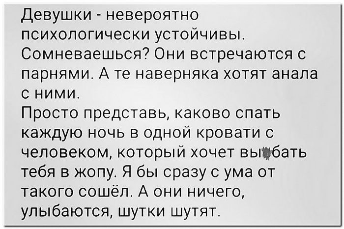 Девушки невероятно психологически устойчивы Сомневаешься Они встречаются с парнями А те наверняка хотят анала сними Просто представь каково спать каждую ночь в одной кровати с человеком который хочет выфбать тебя в жопу Я бы сразу с ума от такого сошёл А они ничего улыбаются шутки шутят