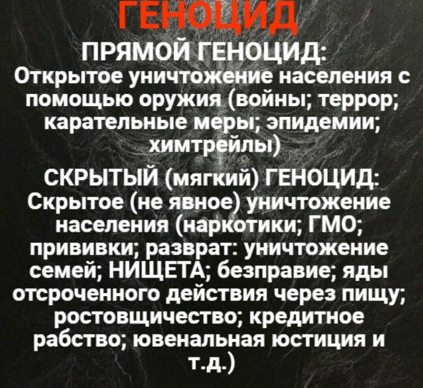 ПРЯМОЙТЕНОНИД Открытое уничтожение населения с помощью оружия войны террор карательные меры эпидемии химтртшы СКРЫТЫЙ мягкий ГЕНОЦИД Скрытое не явное уничтожение населения наркотики ГМО прививки разврат уничтожение семей НИЩЕТА безправие яды отсроченного действия через пищу ростовщичество кредитное рабство ювенальая юстиция и тд