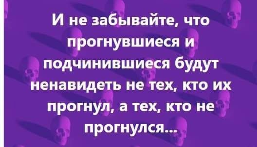 И ие забывайте что прогнувшиеся и 9 подчинившиея будут ненавидеть не тех кто их прогнул а тех кто не прогнулся