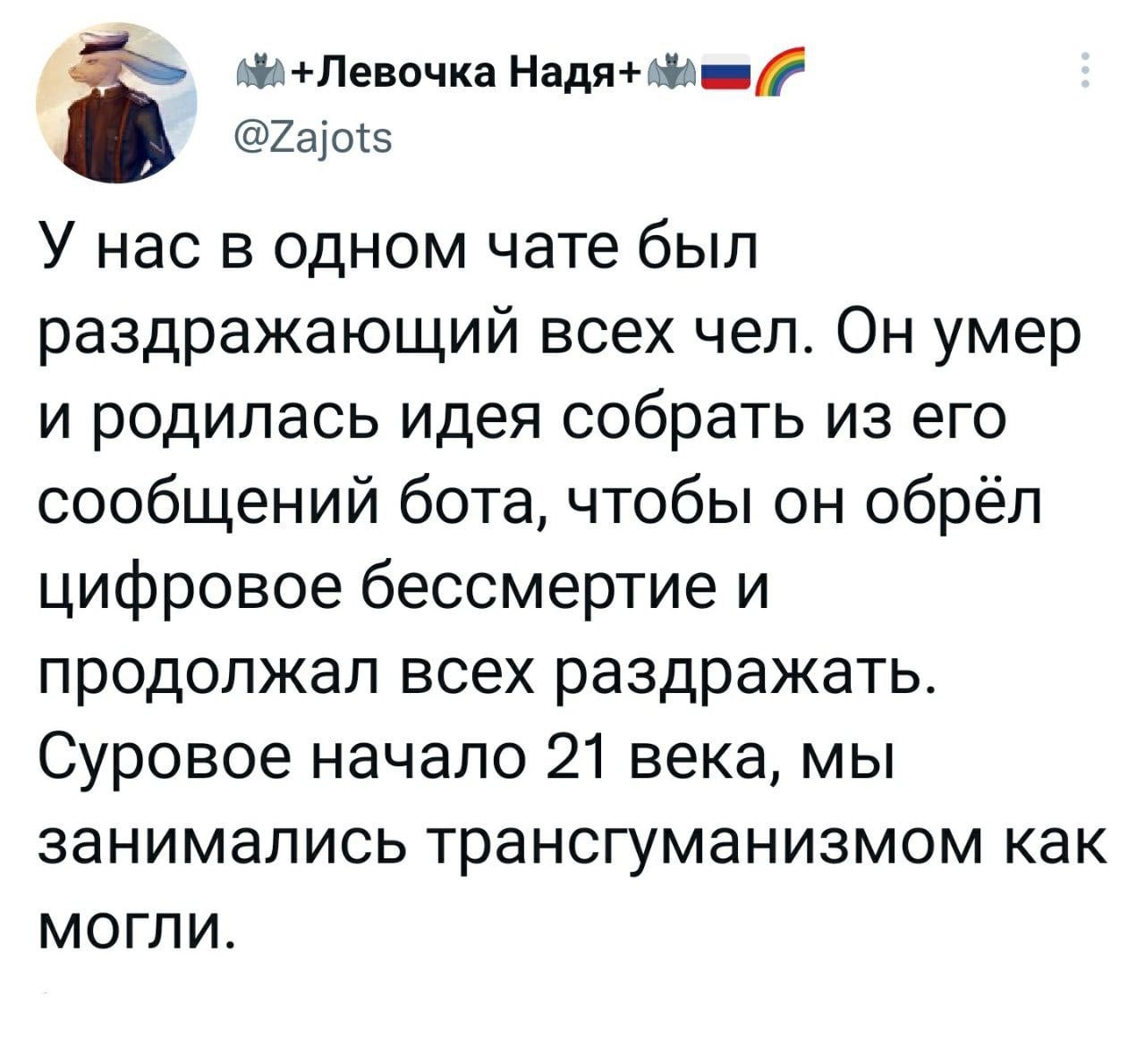 ми Левочка Надя н 7ао5 У нас в одном чате был раздражающий всех чел Он умер и родилась идея собрать из его сообщений бота чтобы он обрёл цифровое бессмертие и продолжал всех раздражать Суровое начало 21 века мы занимались трансгуманизмом как могли