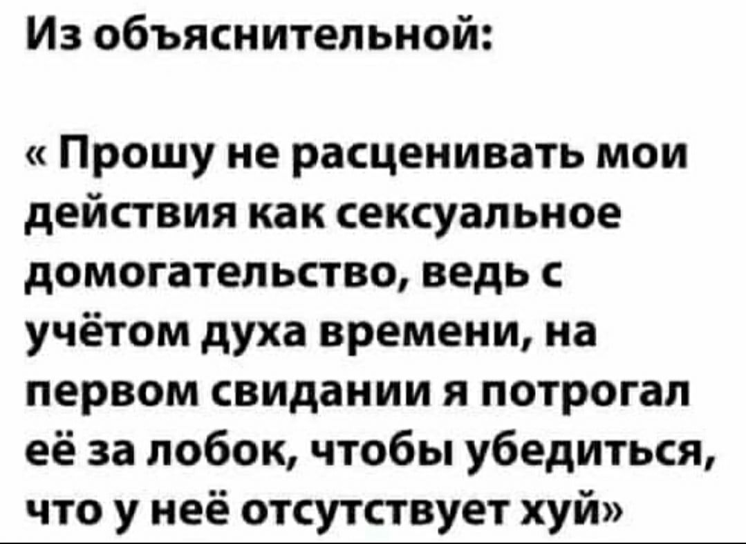 Из объяснительной Прошу не расценивать мои действия как сексуальное домогательство ведь с учётом духа времени на первом свидании я потрогал её за лобок чтобы убедиться что у неё отсутствует хуй