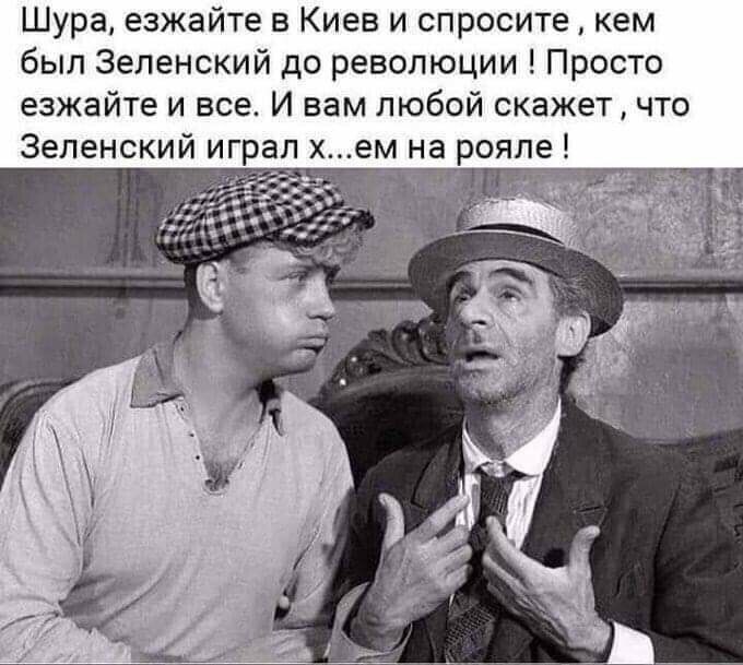 Шура езжайте в Киев и спросите кем был Зеленский до революции Просто езжайте и все И вам любой скажет что Зеленский играл хем на рояле