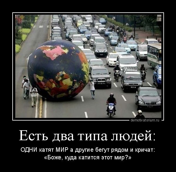 Есть два типа людей ОДНИ катят МИР а другие бегут рядом и кричат Боже куда катится этот мир