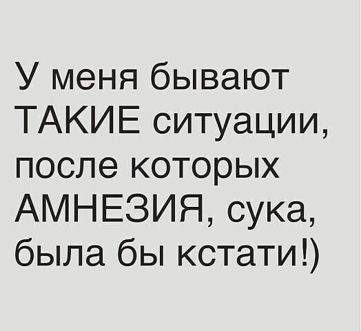 У меня бывают ТАКИЕ ситуации после которых АМНЕЗИЯ сука была бы кстати