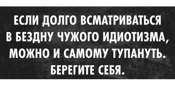 ЕСЛИ ДОЛГО ВСМАТРИВАТЬСЯ В БЕЗДНУ ЧУЖОГО ИДИОТИЗМА МОЖНО И САМОМУ ТУПАНУТЬ БЕРЕГИТЕ СЕБЯ ппллллллллллО