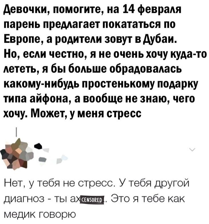 Девочки помогите на 14 февраля парень предлагает покататься по Европе а родители зовут в Дубаи Но если честно я не очень хочу куда то лететь я бы больше обрадовалась какому нибудь простенькому подарку типа айфона а вообще не знаю чего хочу Может у меня стресс С Нет у тебя не стресс У тебя другой диагноз ты ахаущиа Это я тебе как медик говорю