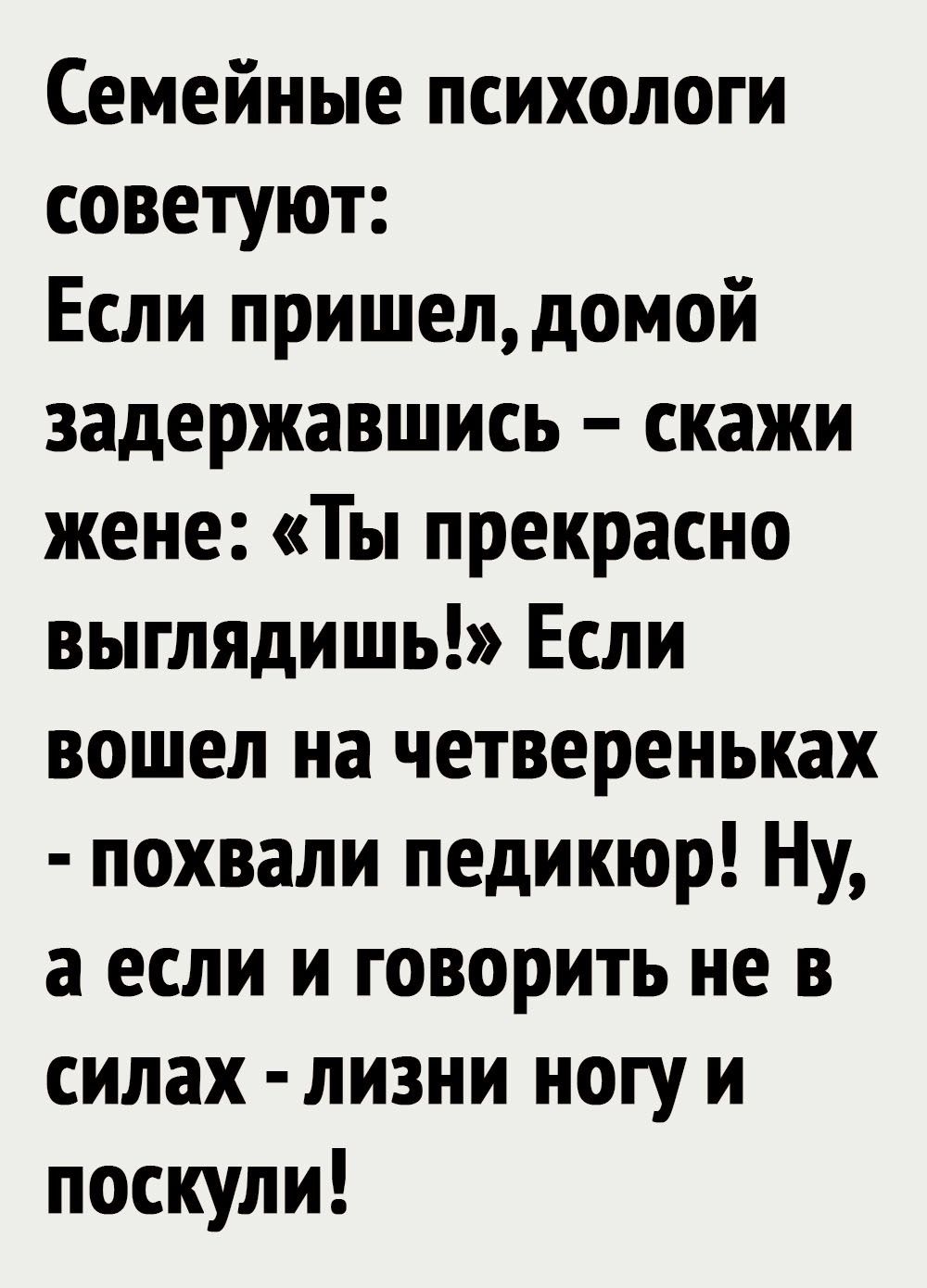Семейные психологи советуют Если пришел домой задержавшись скажи жене Ты прекрасно выглядишь Если вошел на четвереньках похвали педикюр Ну а если и говорить не в силах лизни ногу и поскули