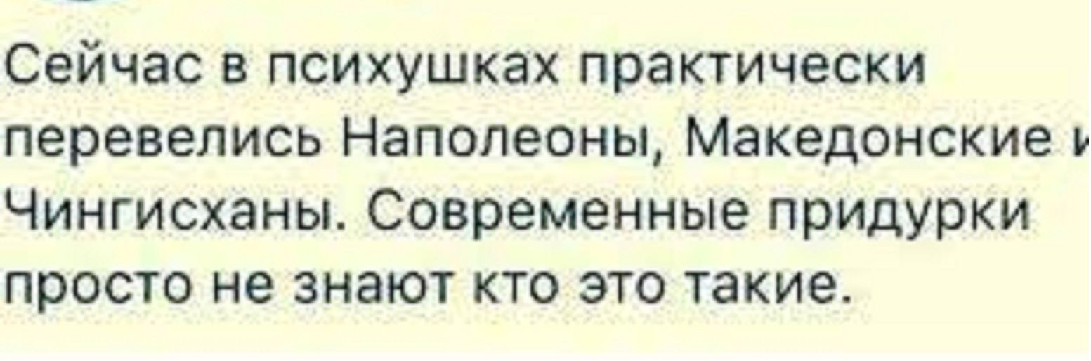 Сейчас в психушках практически перевелись Наполеоны Македонские Чингисханы Современные придурки просто не знают кто это такие