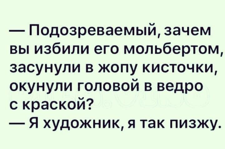Подозреваемый зачем вы избили его мольбертом засунули в жопу кисточки окунули головой в ведро с краской Я художник я так пизжу