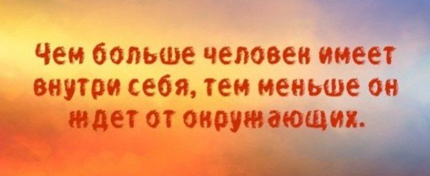 Чем больше человек имее ввутри себя тем меньфше о м ндет от овружающ