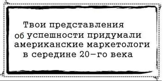 Твои представления об успешности придумали американские маркетологи в середине 20 го века