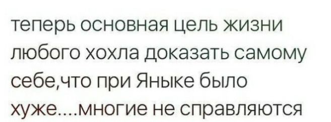 теперь основная цель жизни любого хохла доказать самому себечто при Яныке было хужемногие не справляются