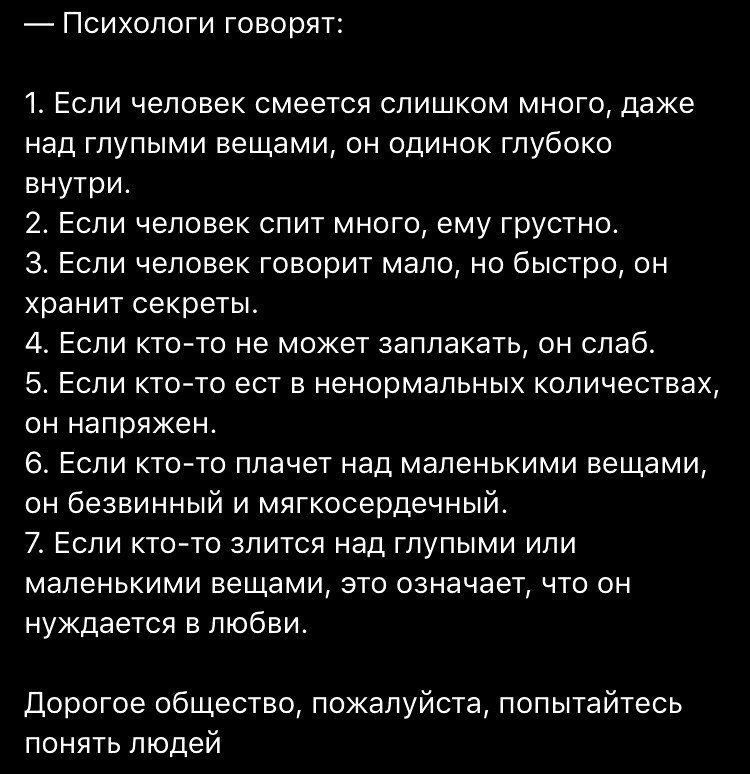 Психологи говорят 1 Если человек смеется слишком много даже над глупыми вещами он одинок глубоко внутри 2 Если человек спит много ему грустно З Если человек говорит мало но быстро он хранит секреты 4 Если кто то не может заплакать он слаб 5 Если кто то ест в ненормальных количествах он напряжен 6 Если кто то плачет над маленькими вещами он безвинны