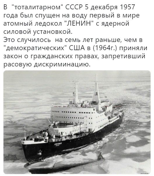 В тоталитарном СССР 5 декабря 1957 года был спущен на воду первый в мире атомный ледокол ЛЕНИН с ядерной силовой установкой Это случилось на семь лет раньше чем в демократических США в 1964г приняли закон о гражданских правах запретивший расовую дискриминацию