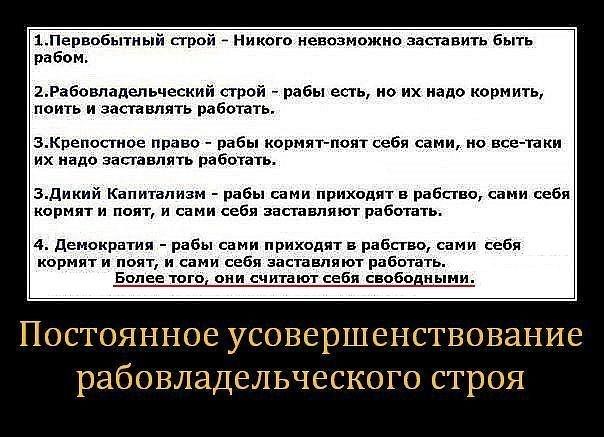 3Первобытный строй Никого невозможно заставить быть рабом 2Рабовладельческий строй рабы есть но их надо кормить поить и заставлять работать ЗКрепостное право рабы кормят поят себя сами но все таки их надо заставлять работать 3Дикий Капитализы рабы сами приходят в рабство сами себя кормят и поят и сами себя заставляют работать 4 Демократия рабы сами