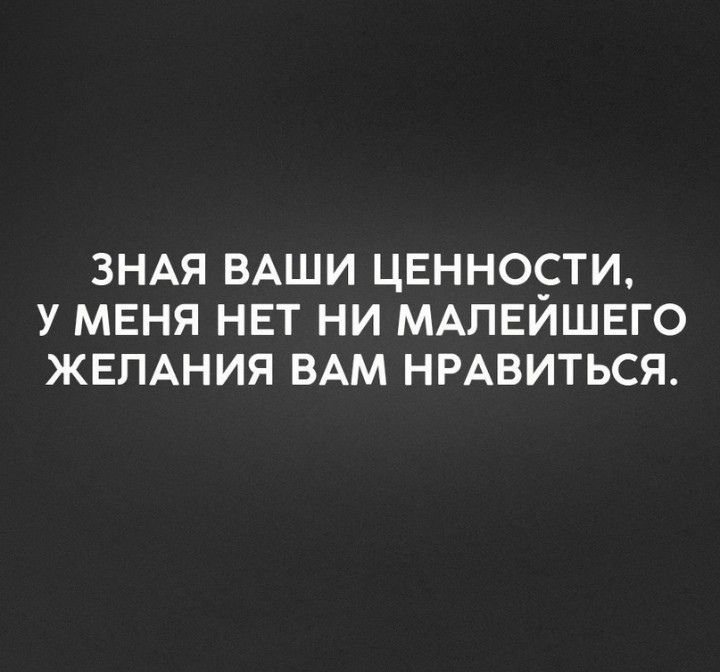 ЗНАЯ ВАШИ ЦЕННОСТИ У МЕНЯ НЕТ НИ МАЛЕИШЕГО ЖЕЛАНИЯ ВАМ НРАВИТЬСЯ