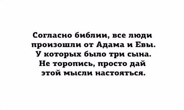 Согласно библии все люди произошли от Адама и Евы У которых было три сына Не торопись просто дай этой мысли настояться