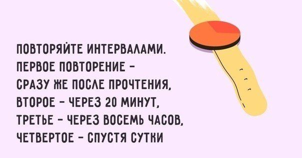 ПОВТОРЯЙТЕ ИНТЕРВАЛАМИ ПЕРВОЕ ПОВТОРЕНИЕ СРАЗУ ЖЕ ПОСЛЕ ПРОЧТЕНИЯ ВТОРОЕ ЧЕРЕЗ 20 МИНУТ ТРЕТЬЕ ЧЕРЕЗ ВОСЕМЬ ЧАСОВ ЧЕТВЕРТОЕ СПУСТЯ СУТКИ