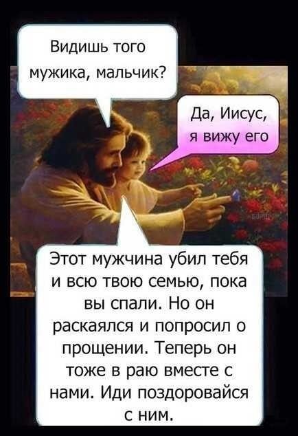Видишь того мужика, мальчик? Да, Иисус, я вижу его
Этот мужчина убил тебя и всю твою семью, пока вы спали. Но он раскаялся и попросил о прощении. Теперь он тоже в раю вместе с нами. Иди поздоровайся с ним.