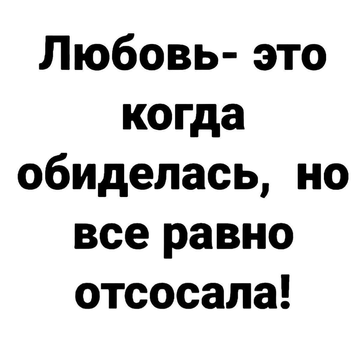 Любовь- это когда обиделась, но все равно отсосала!