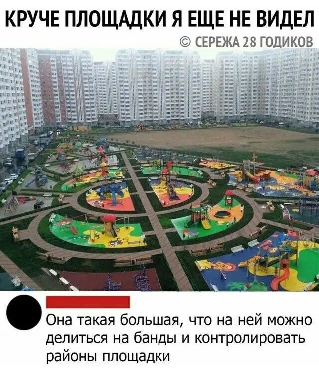 КРУЧЕ ПЛОЩАДКИ Я ЕЩЕ НЕ ВИДЕЛ © СЕРЕЖА 28 ГОДИКОВ Она такая большая, что на ней можно делиться на банды и контролировать районы площадки.