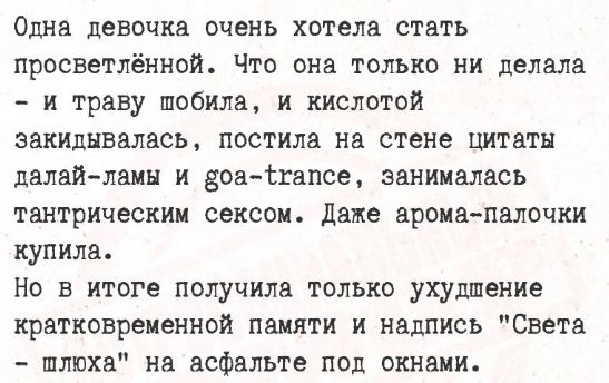 Одна девочка очень хотела стать просветлённой. Что она только ни делала - и траву шобила, и кислотой закидывалась, постила на стене цитаты далай-ламы и goa-trance, занималась танетрическим сексом. Даже арома-палочки купила. Но в итоге получила только ухудшение кратковременной памяти и надпись 
