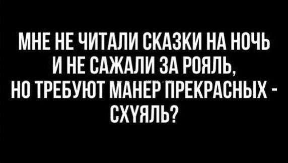 МНЕ НЕ ЧИТАЛИ СКАЗКИ НА НОЧЬ И НЕ САЖАЛИ ЗА РОЯЛЬ, НО ТРЕБУЮТ МАНЕР ПРЕКРАСНЫХ - СХУЯЛЬ?