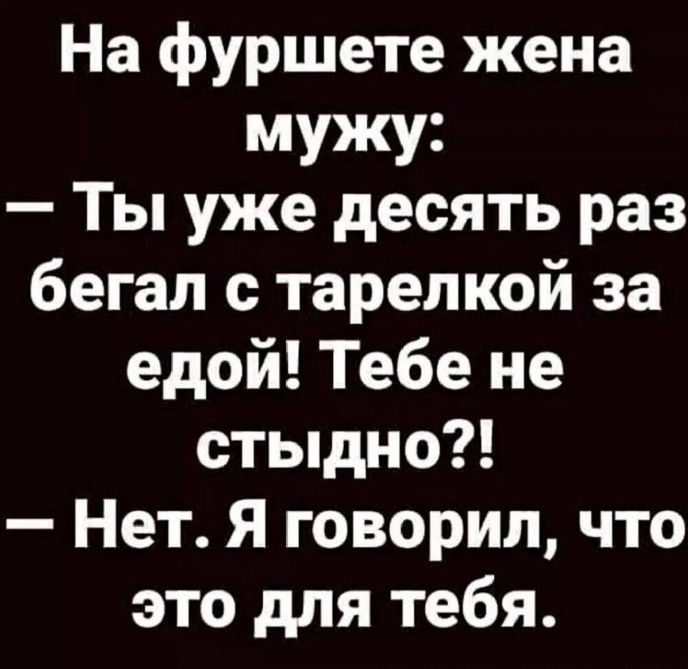 На фуршете жена мужу:
— Ты уже десять раз бегал с тарелкой за едой! Тебе не стыдно?!
— Нет. Я говорил, что это для тебя.