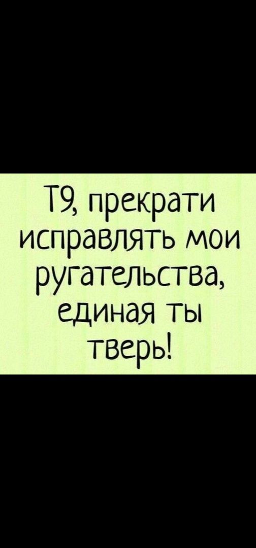 Т9, прекрати исправлять мои ругательства, единная ты тверь!