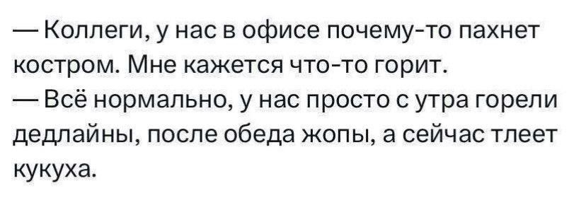 — Коллеги, у нас в офисе почему-то пахнет костром. Мне кажется что-то горит.
— Всё нормально, у нас просто с утра горели дедлайны, после обеда жопы, а сейчас тлеет кукуха.