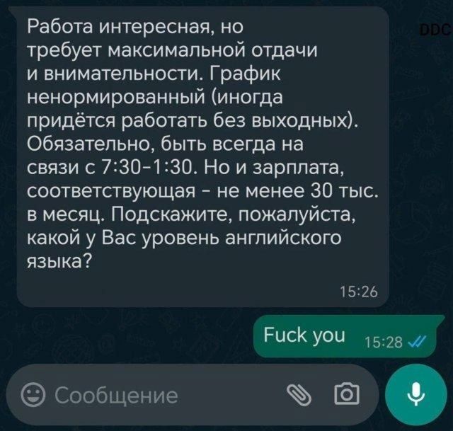 Работа интересная, но требует максимальной отдачи и внимательности. График ненормированный (иногда придётся работать без выходных). Обязательно, быть всегда на связи с 7:30-1:30. Но и зарплата, соответствующая – не менее 30 тыс. в месяц. Подскажите, пожалуйста, какой у Вас уровень английского языка?
Fuck you