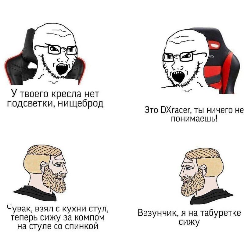 У твоего кресла нет подсветки, нищеброд
Это DXracer, ты ничего не понимаешь!
Чувак, взял с кухни стул, теперь сижу за компом на стиле со спинкой
Везунчик, я на табуретке сижу