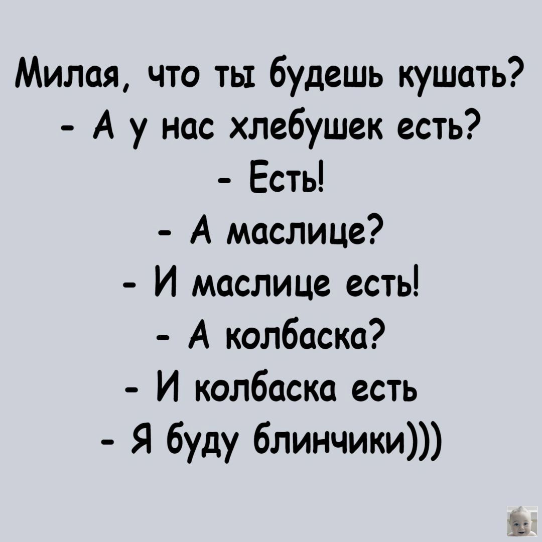 Милая, что ты будешь кушать? - А у нас хлебушек есть? - Есть! - А маслице? - И маслице есть! - А колбаска? - И колбаска есть - Я буду блинчики)))
