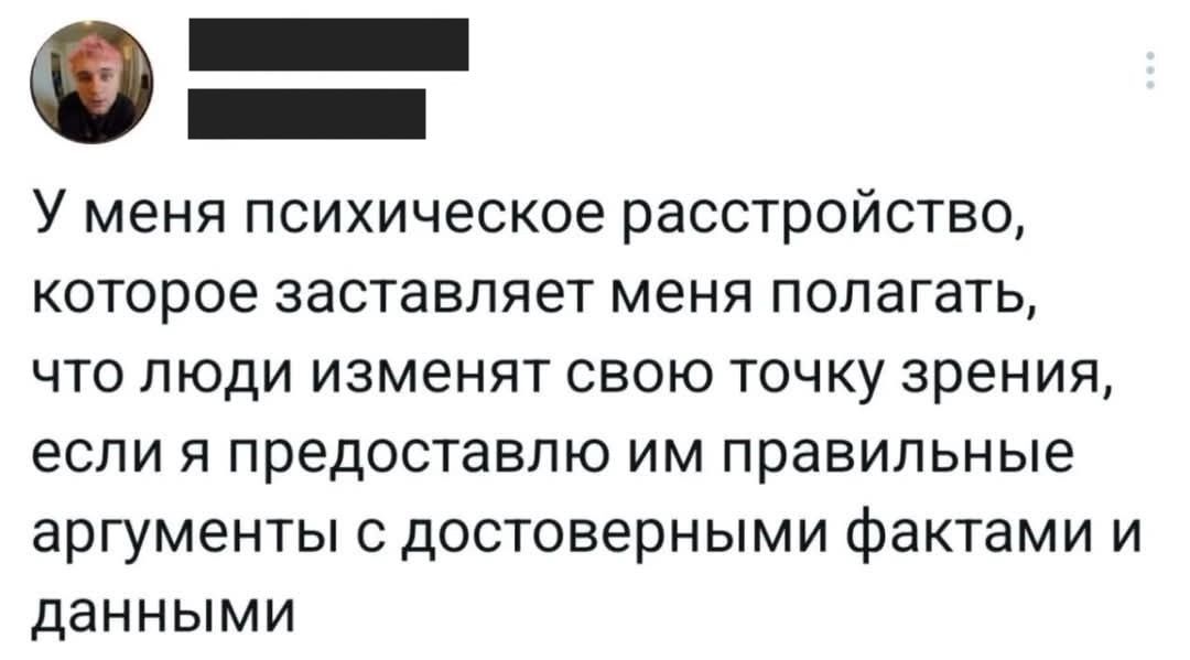У меня психическое расстройство, которое заставляет меня полагать, что люди изменят свою точку зрения, если я предоставлю им правильные аргументы с достоверными фактами и данными