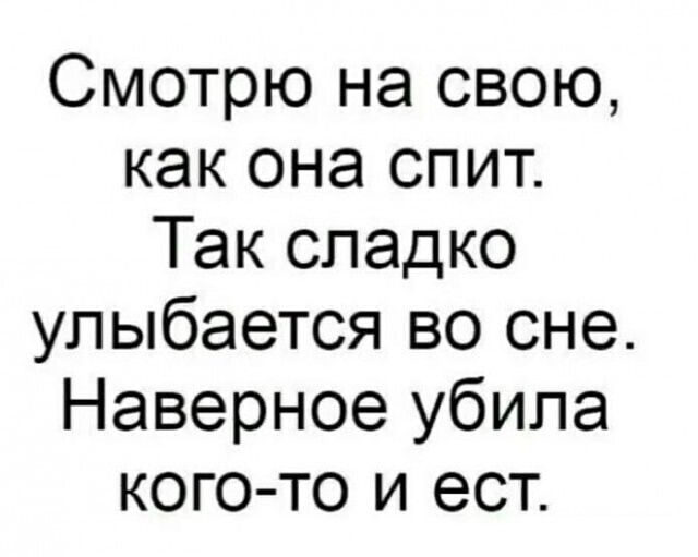 Смотрю на свою, как она спит. Так сладко улыбается во сне. Наверное убила кого-то и ест.