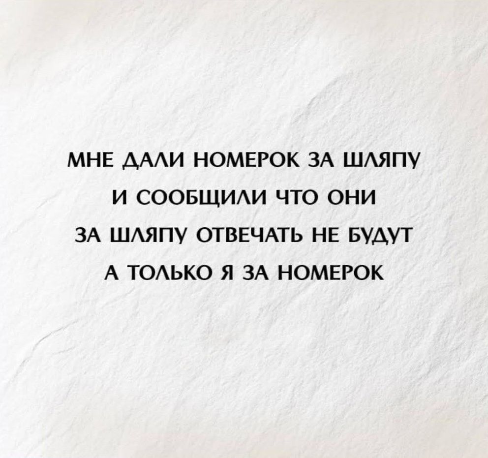 МНЕ ДАЛИ НОМЕРОК ЗА ШЛЯПУ
И СООБЩИЛИ ЧТО ОНИ
ЗА ШЛЯПУ ОТВЕЧАТЬ НЕ БУДУ
А ТОЛЬКО Я ЗА НОМЕРОК