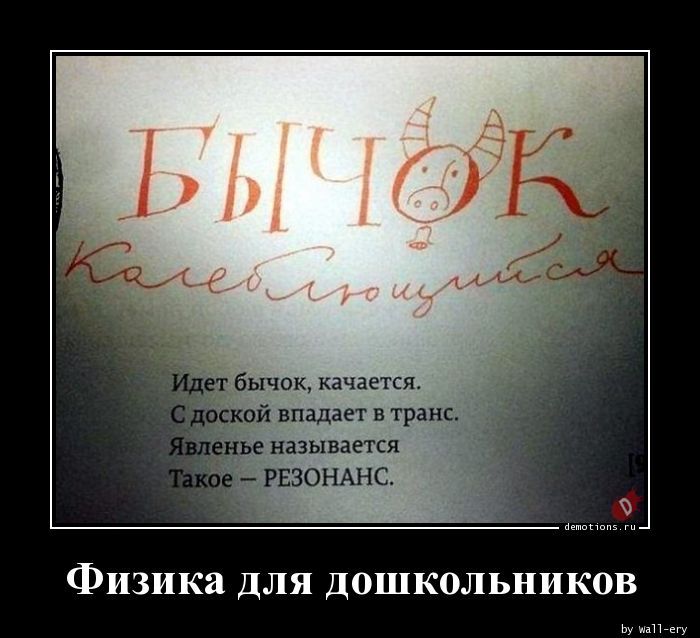 Физика для дошкольников
Идёт бычок, качается.
С доски впадает в транс.
Явление называется
Такое - РЕЗОНАНС.