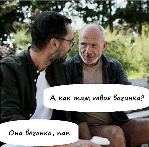 А как там твоя вагинка? Она веганка, пап.