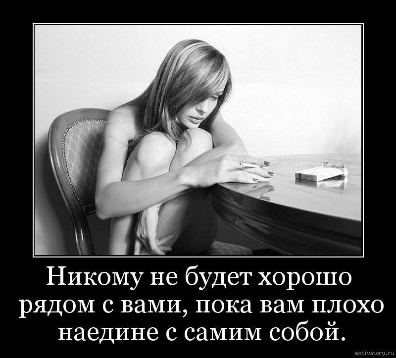 Никому не будет хорошо рядом с вами, пока вам плохо наедине с самим собой.