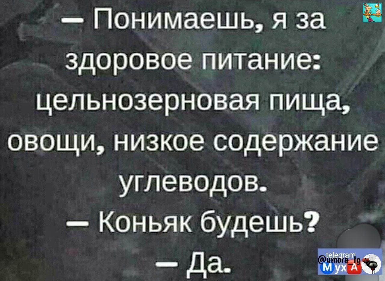 — Понимаешь, я за здоровое питание: цельнозерновая пища, овощи, низкое содержание углеводов.
— Коньяк будешь?
— Да.